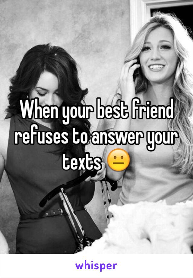 When your best friend refuses to answer your texts 😐