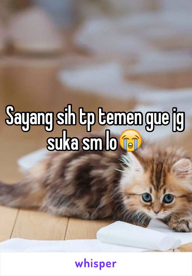 Sayang sih tp temen gue jg suka sm lo😭