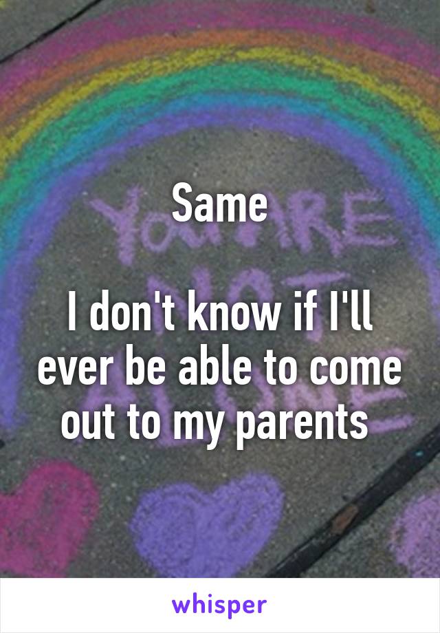 Same

I don't know if I'll ever be able to come out to my parents 