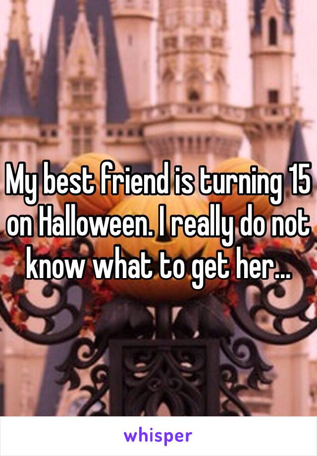 My best friend is turning 15 on Halloween. I really do not know what to get her...