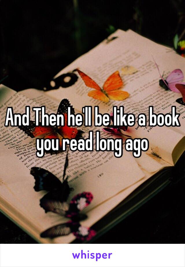 And Then he'll be like a book you read long ago 