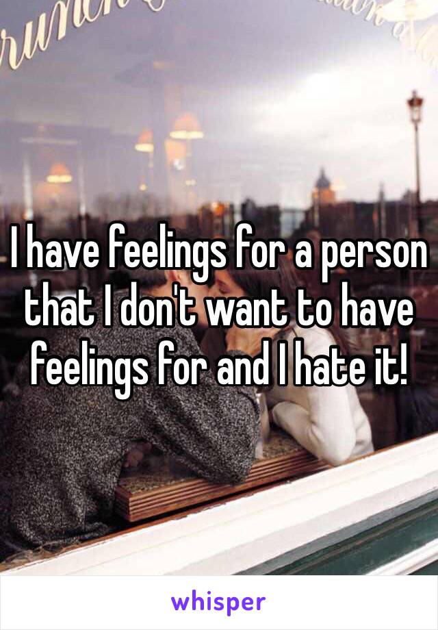 I have feelings for a person that I don't want to have feelings for and I hate it! 