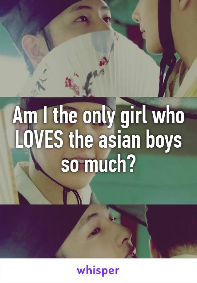 Am I the only girl who LOVES the asian boys so much?