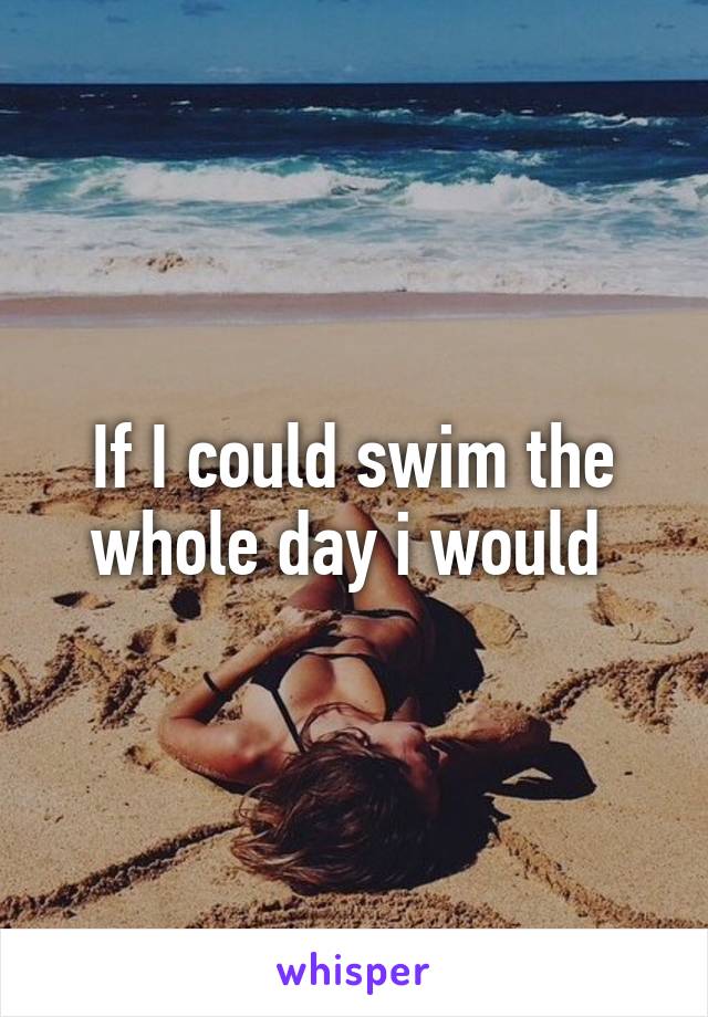 If I could swim the whole day i would 