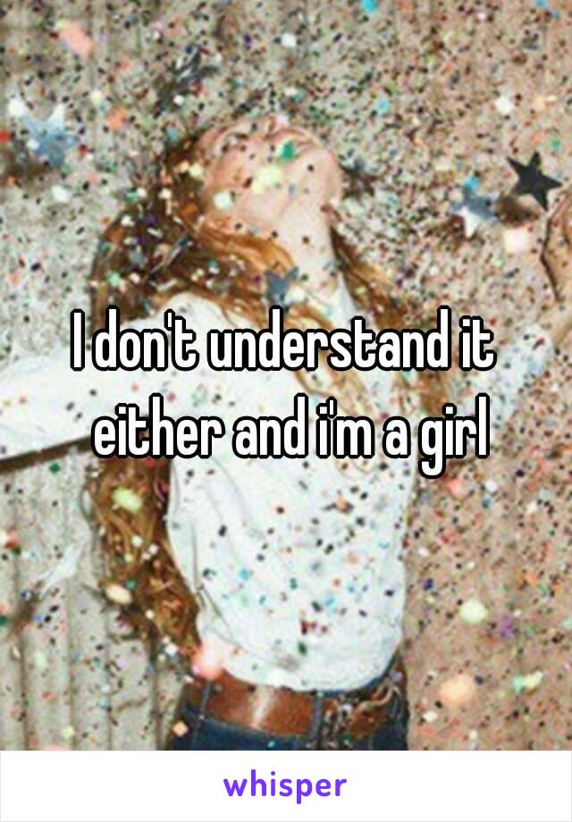 I don't understand it either and i'm a girl