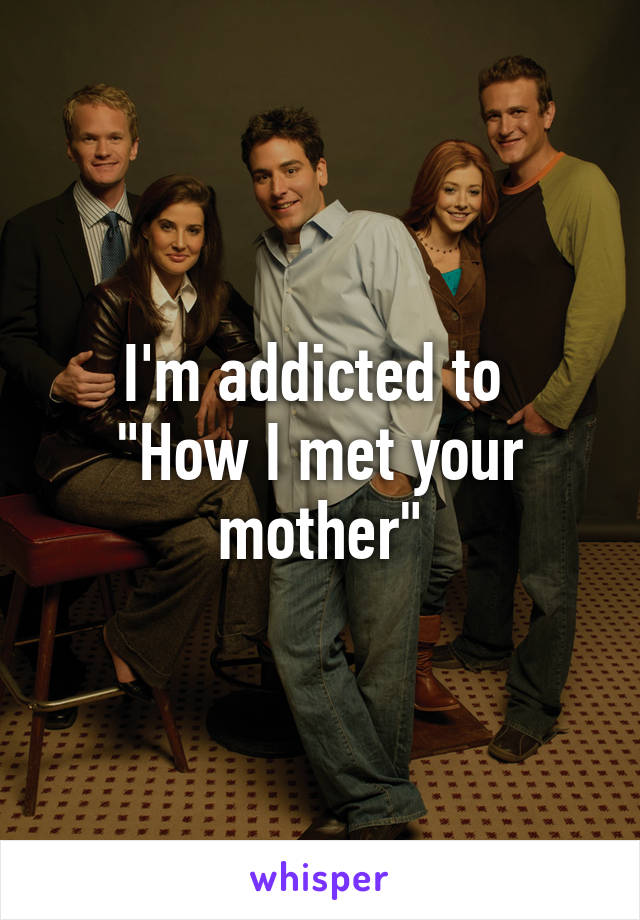 I'm addicted to 
"How I met your mother"