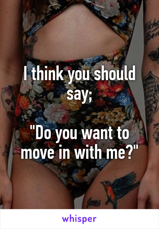 I think you should say;

"Do you want to move in with me?"