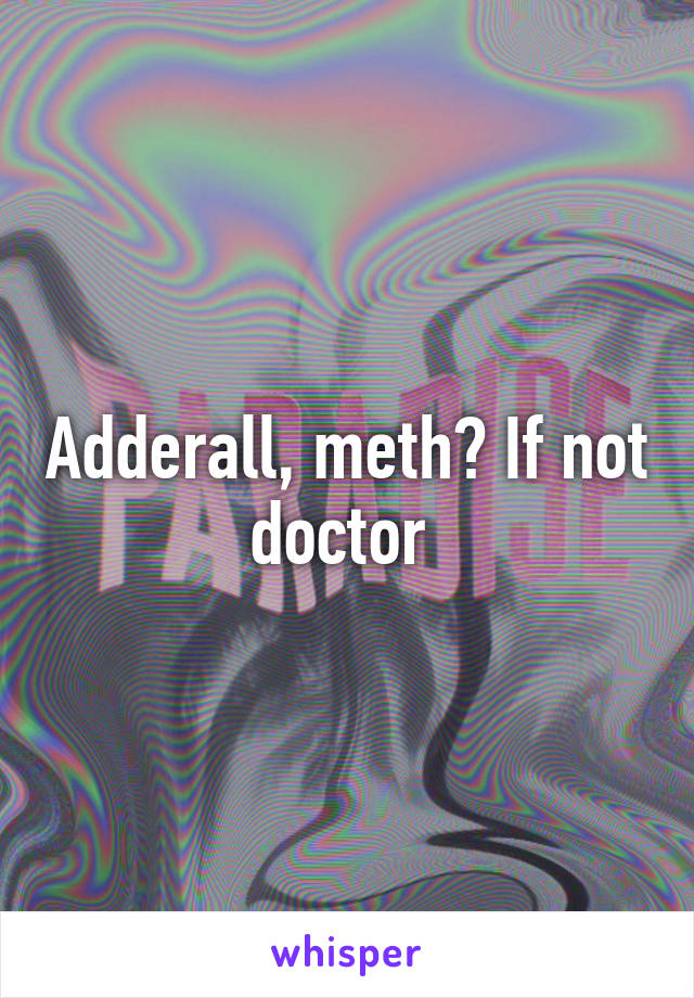 Adderall, meth? If not doctor 