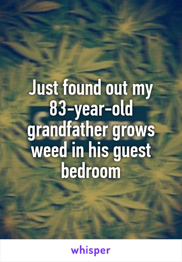 Just found out my 83-year-old grandfather grows weed in his guest bedroom