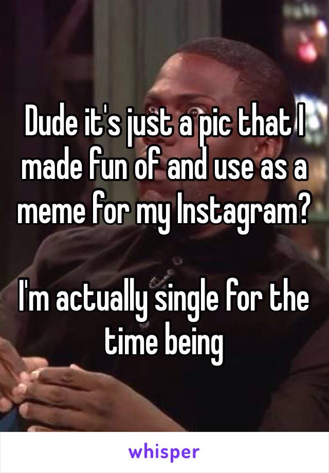 Dude it's just a pic that I made fun of and use as a meme for my Instagram?

I'm actually single for the time being