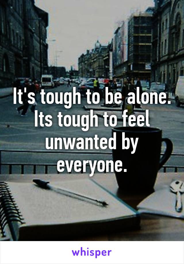 It's tough to be alone. Its tough to feel unwanted by everyone.