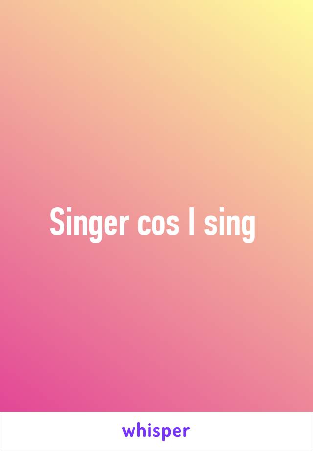 Singer cos I sing 