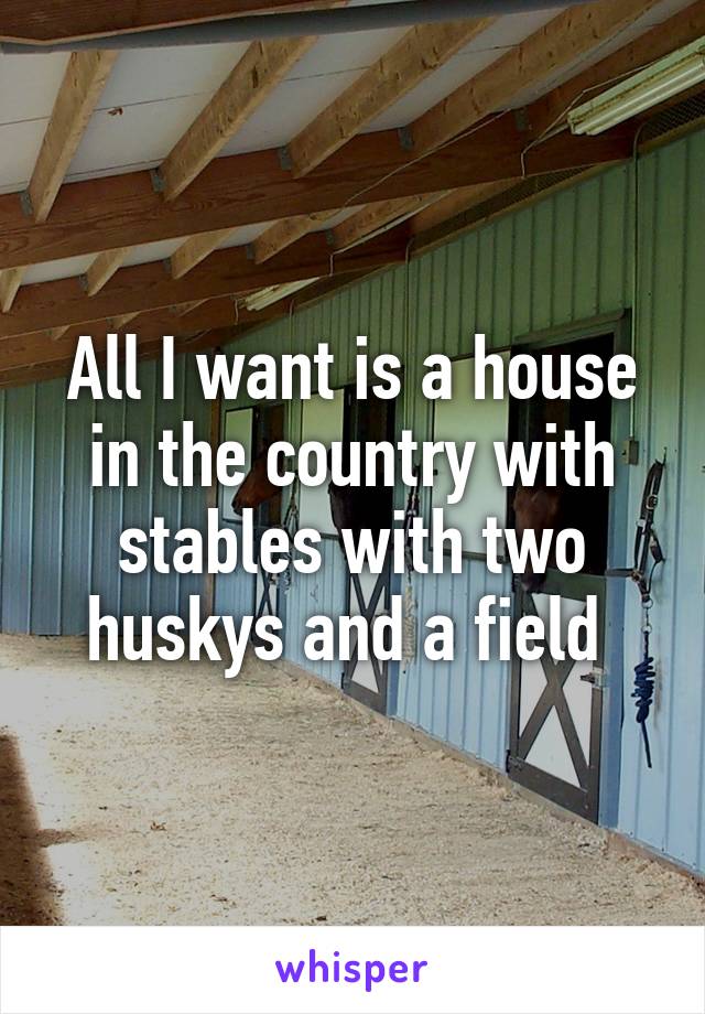 All I want is a house in the country with stables with two huskys and a field 