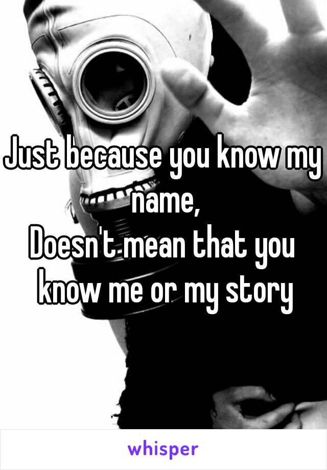 Just because you know my name,
Doesn't mean that you know me or my story