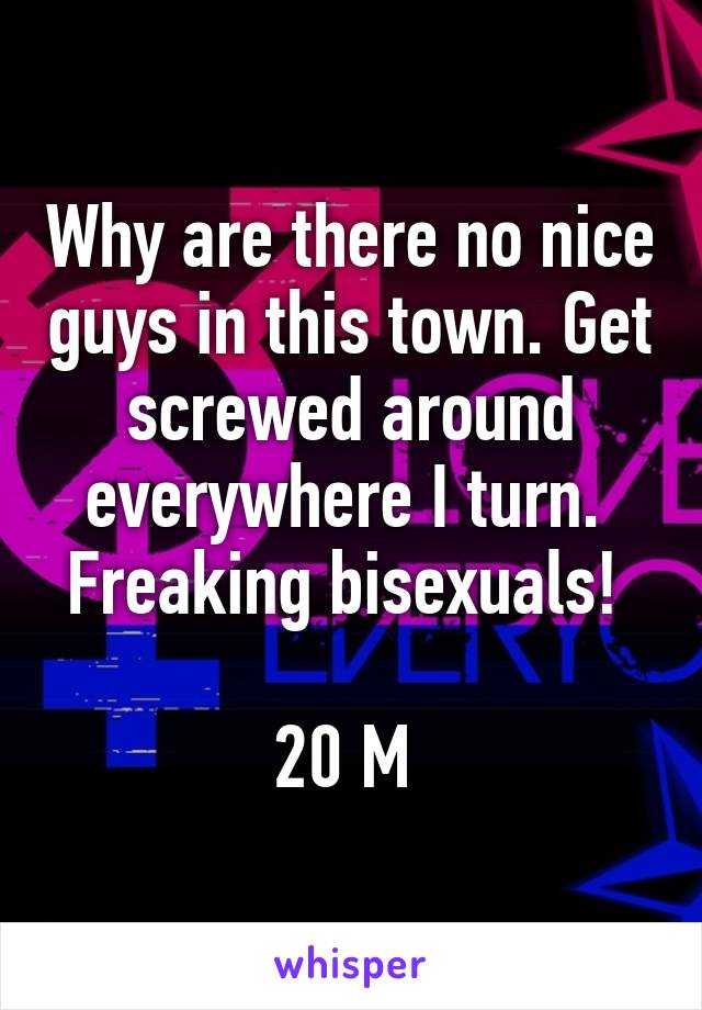 Why are there no nice guys in this town. Get screwed around everywhere I turn. 
Freaking bisexuals! 

20 M 