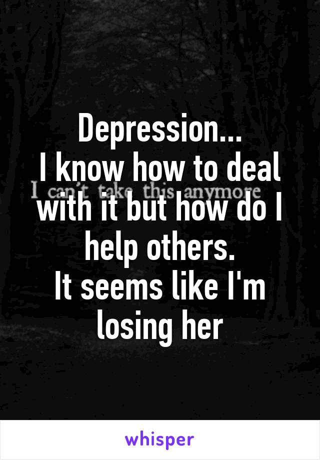 Depression...
I know how to deal with it but how do I help others.
It seems like I'm losing her