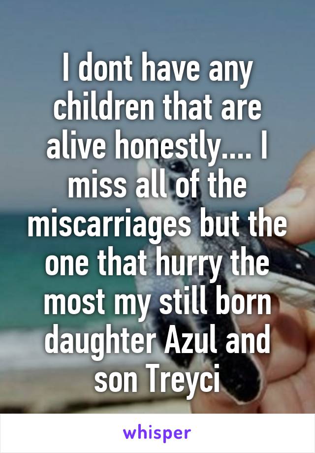 I dont have any children that are alive honestly.... I miss all of the miscarriages but the one that hurry the most my still born daughter Azul and son Treyci