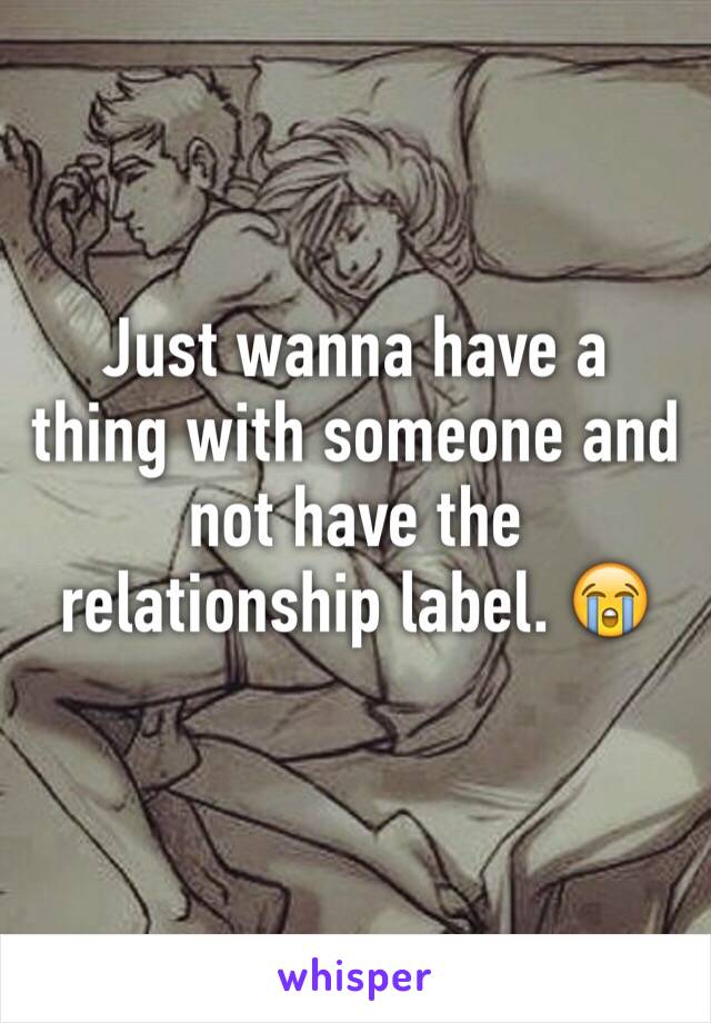 Just wanna have a thing with someone and not have the relationship label. 😭 