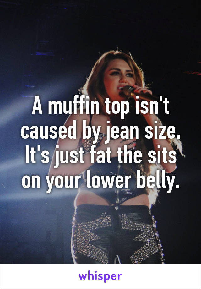 A muffin top isn't caused by jean size. It's just fat the sits on your lower belly.