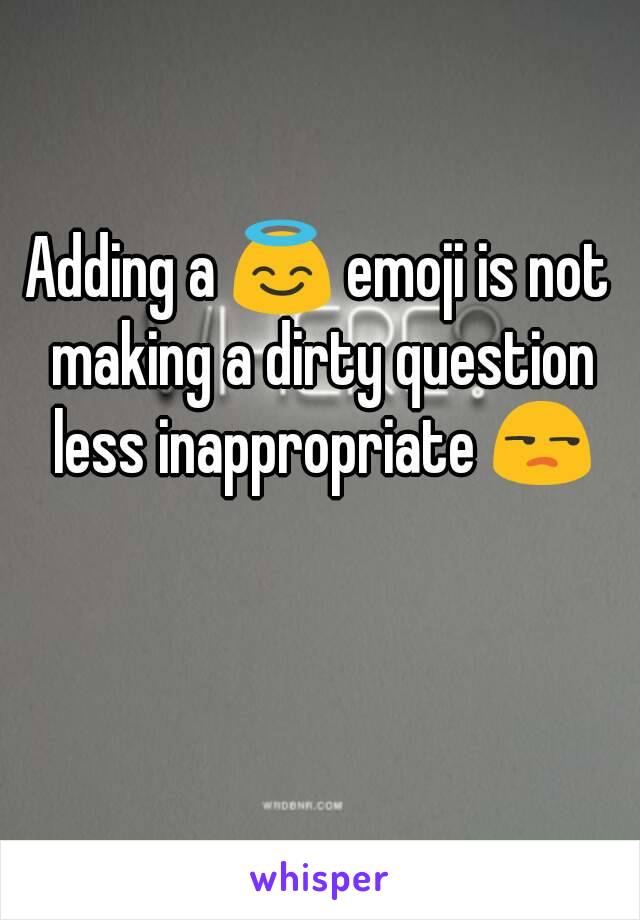 Adding a 😇 emoji is not making a dirty question less inappropriate 😒