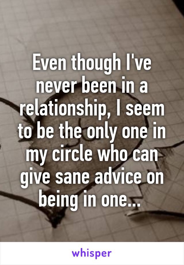 Even though I've never been in a relationship, I seem to be the only one in my circle who can give sane advice on being in one... 