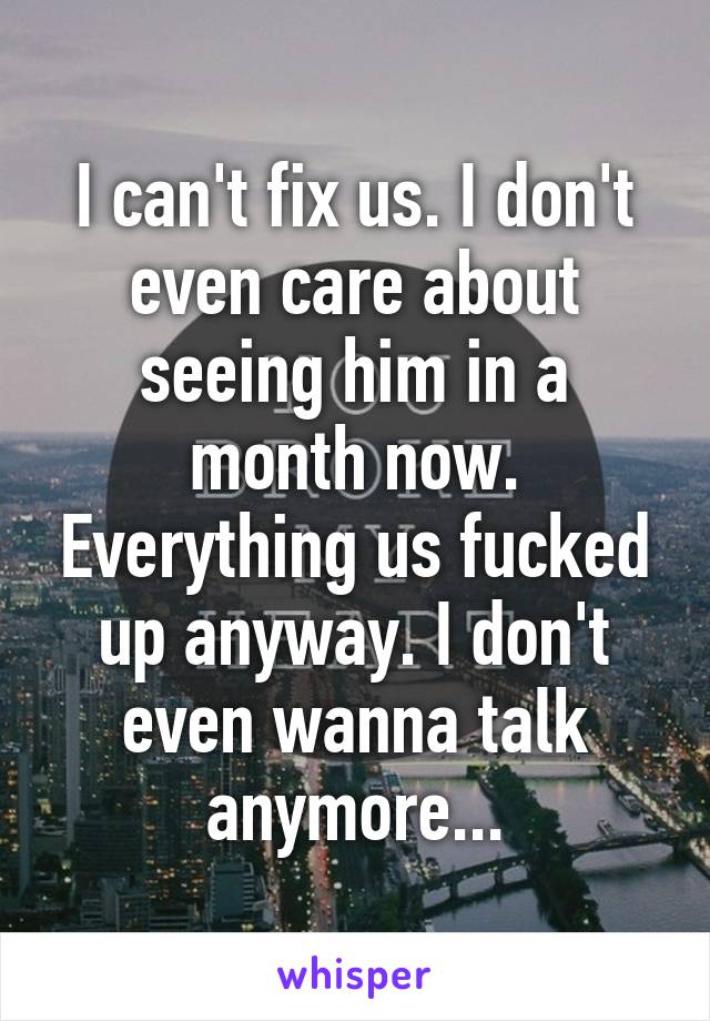 I can't fix us. I don't even care about seeing him in a month now. Everything us fucked up anyway. I don't even wanna talk anymore...