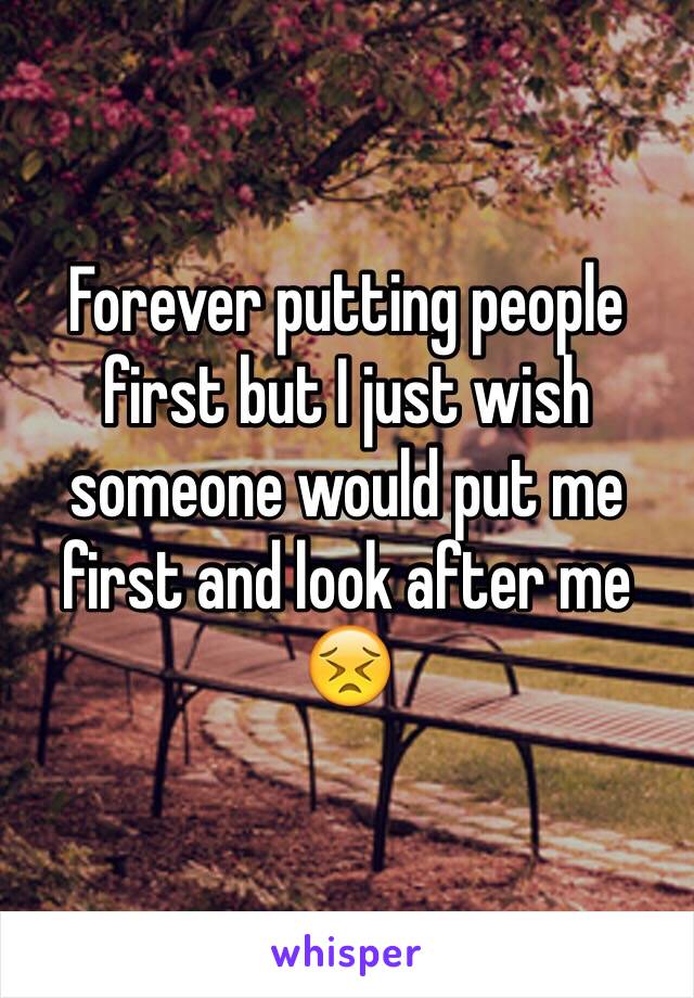 Forever putting people first but I just wish someone would put me first and look after me 😣