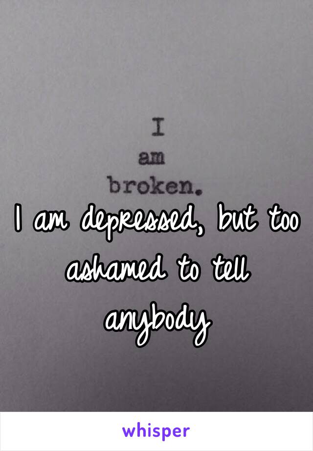 I am depressed, but too ashamed to tell anybody
