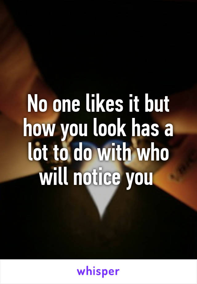 No one likes it but how you look has a lot to do with who will notice you 