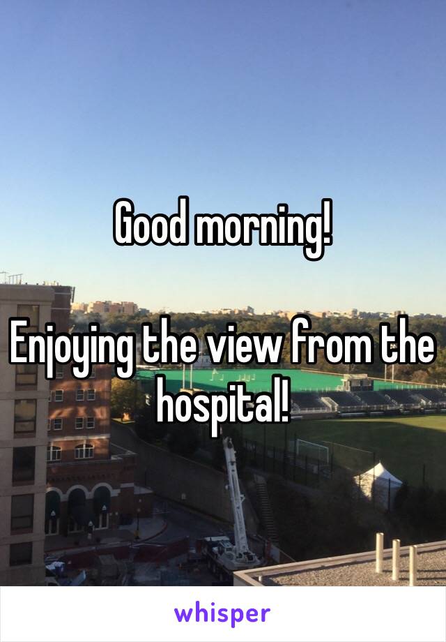 Good morning!

Enjoying the view from the hospital!