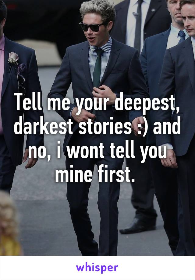 Tell me your deepest, darkest stories :) and no, i wont tell you mine first. 