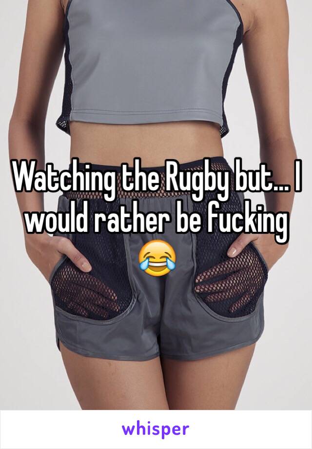 Watching the Rugby but... I would rather be fucking 😂