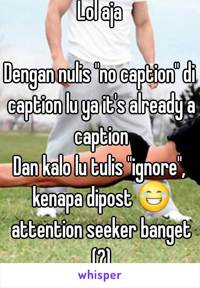 Lol aja

Dengan nulis "no caption" di caption lu ya it's already a caption
Dan kalo lu tulis "ignore", kenapa dipost 😂 attention seeker banget (?)