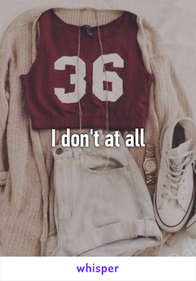 I don't at all