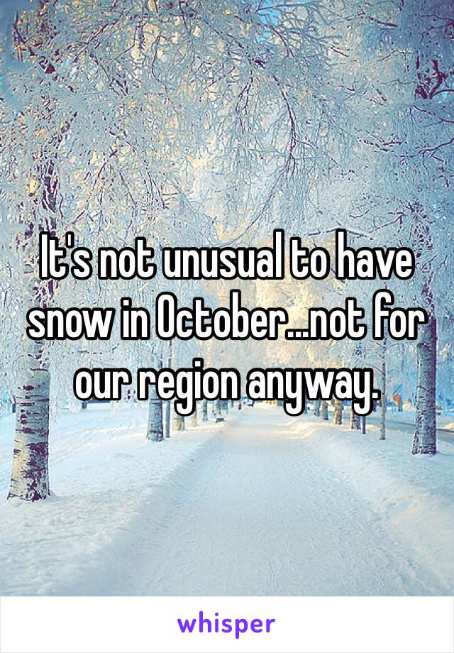 It's not unusual to have snow in October...not for our region anyway. 