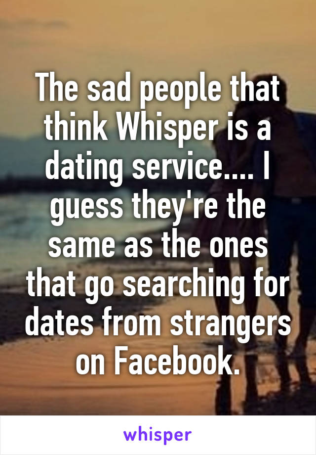 The sad people that think Whisper is a dating service.... I guess they're the same as the ones that go searching for dates from strangers on Facebook.