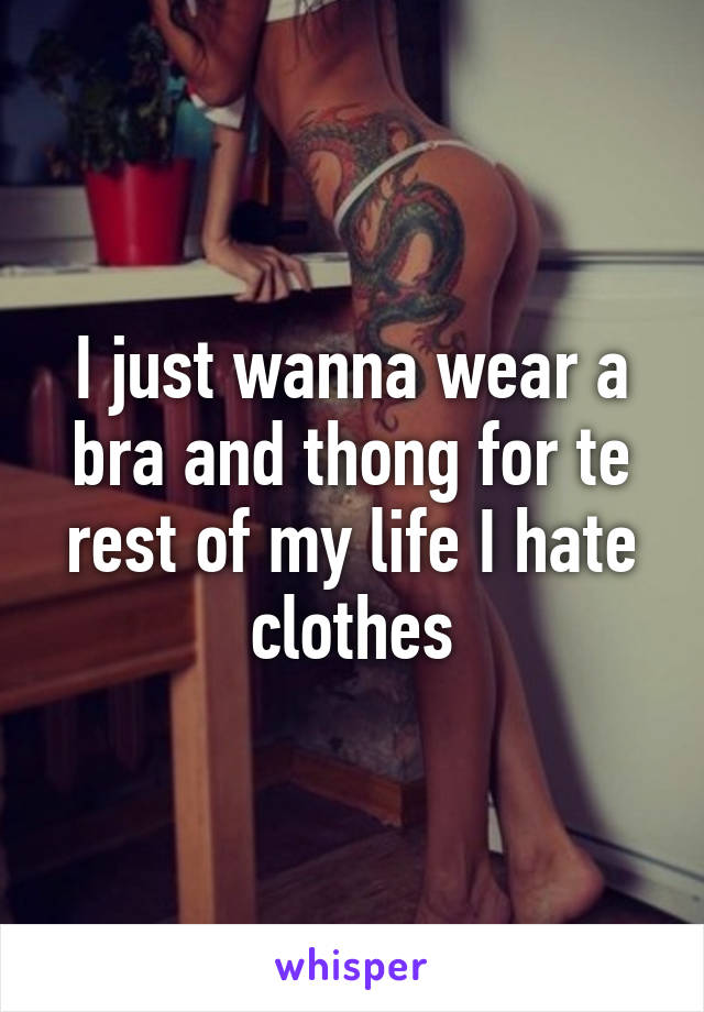 I just wanna wear a bra and thong for te rest of my life I hate clothes