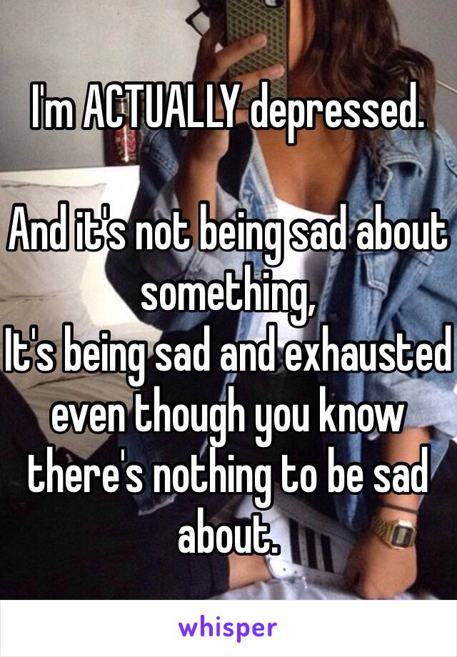 I'm ACTUALLY depressed.

And it's not being sad about something,
It's being sad and exhausted even though you know there's nothing to be sad about. 