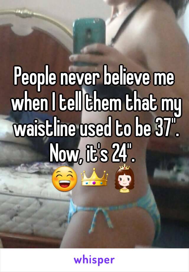 People never believe me when I tell them that my waistline used to be 37".
Now, it's 24". 
😁👑👸