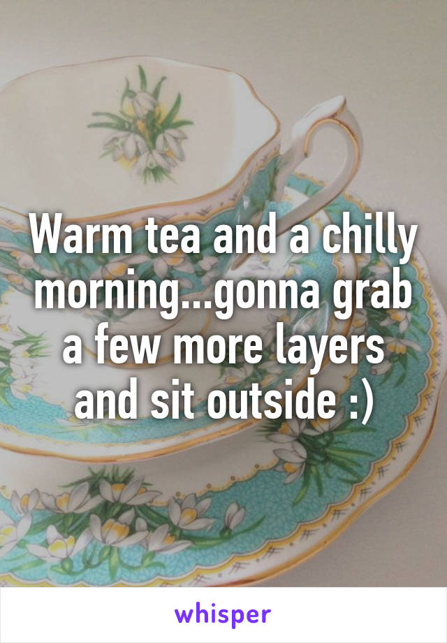 Warm tea and a chilly morning...gonna grab a few more layers and sit outside :)