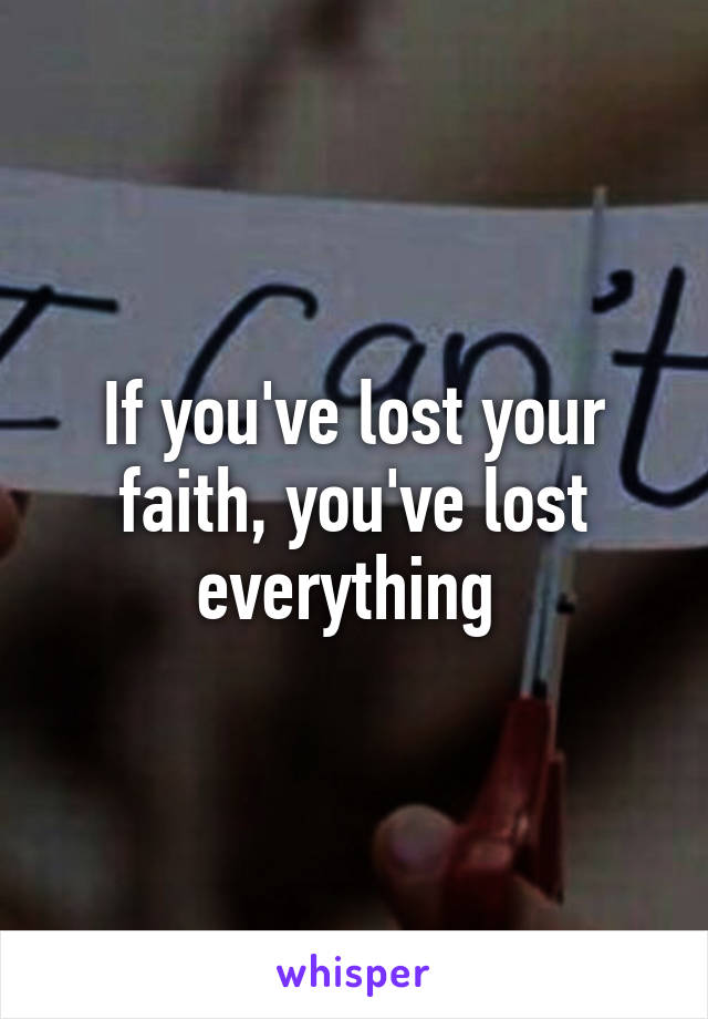 If you've lost your faith, you've lost everything 