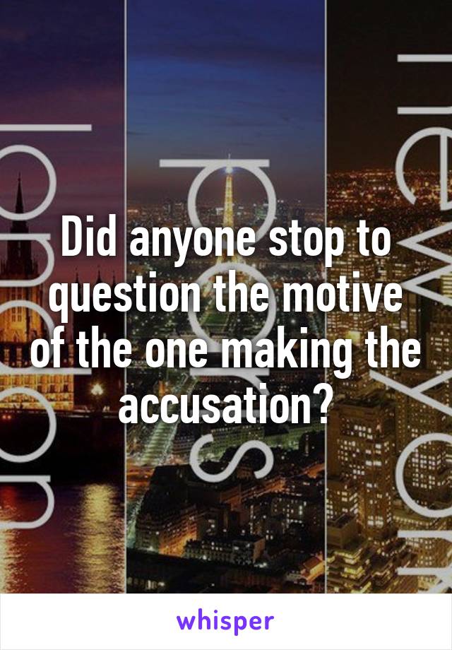 Did anyone stop to question the motive of the one making the accusation?