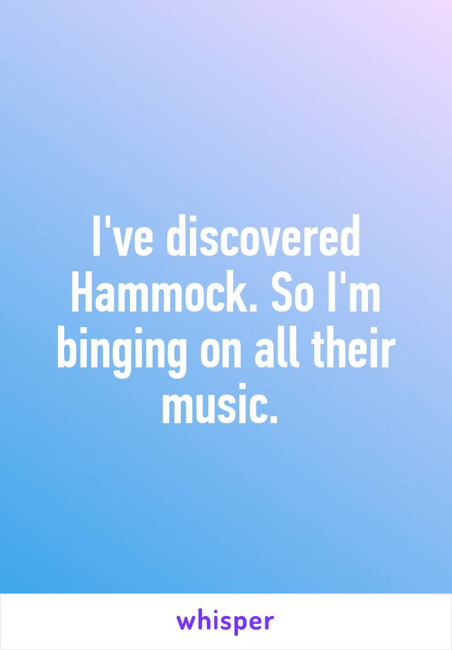 I've discovered Hammock. So I'm binging on all their music. 