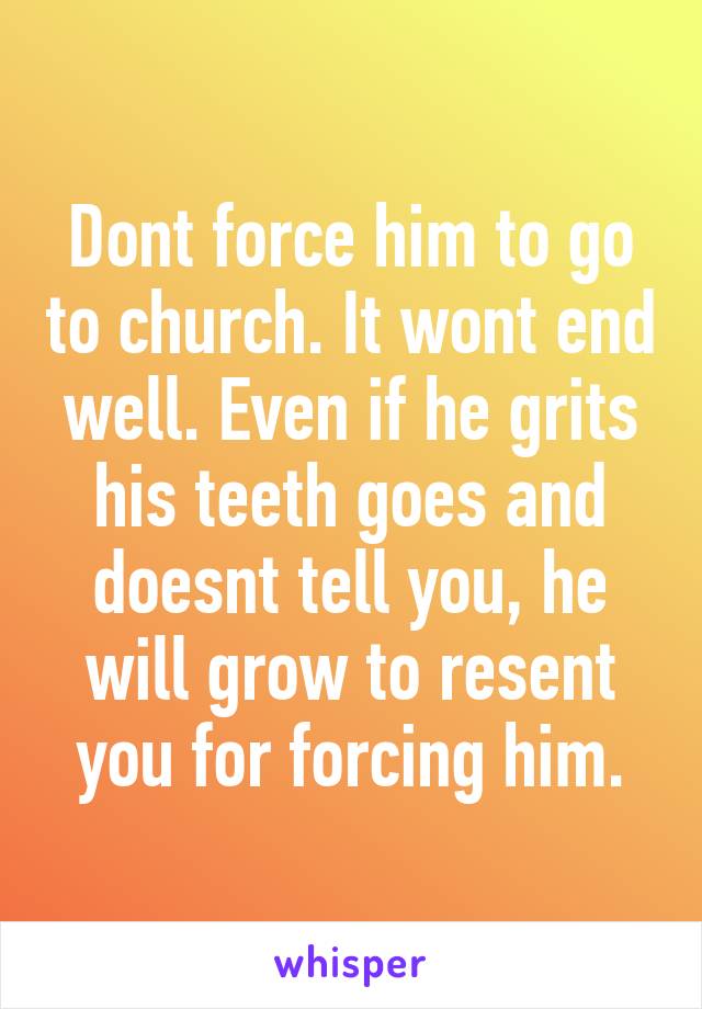 Dont force him to go to church. It wont end well. Even if he grits his teeth goes and doesnt tell you, he will grow to resent you for forcing him.