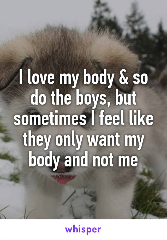 I love my body & so do the boys, but sometimes I feel like they only want my body and not me