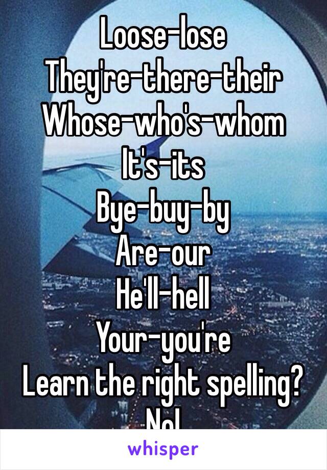 Loose-lose
They're-there-their
Whose-who's-whom
It's-its
Bye-buy-by
Are-our
He'll-hell
Your-you're
Learn the right spelling? No!