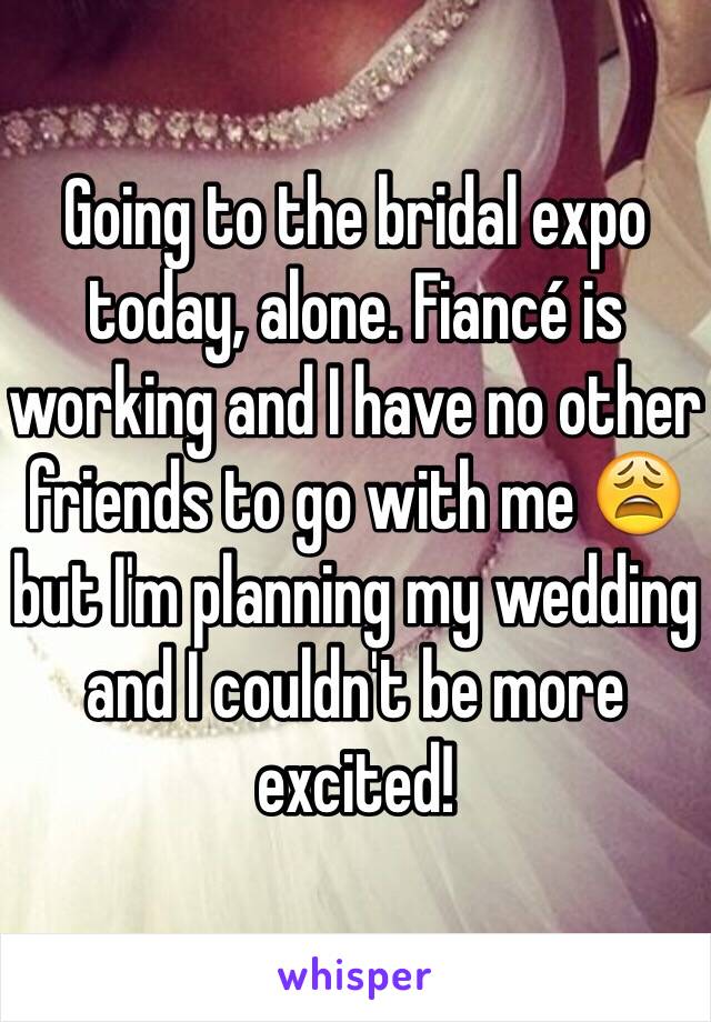 Going to the bridal expo today, alone. Fiancé is working and I have no other friends to go with me 😩 but I'm planning my wedding and I couldn't be more excited!