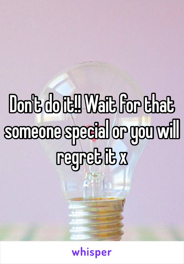Don't do it!! Wait for that someone special or you will regret it x