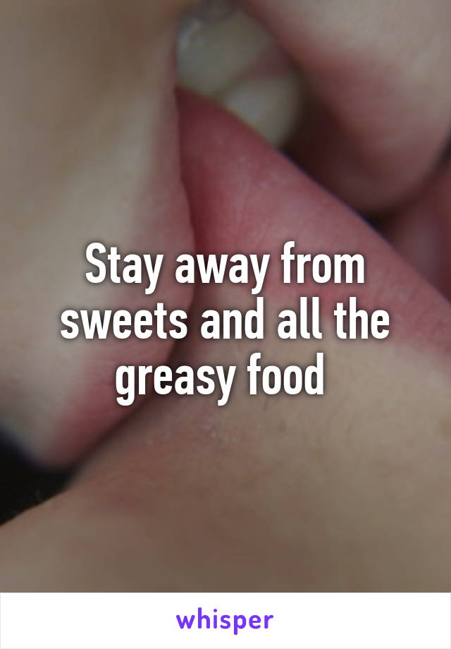 Stay away from sweets and all the greasy food 