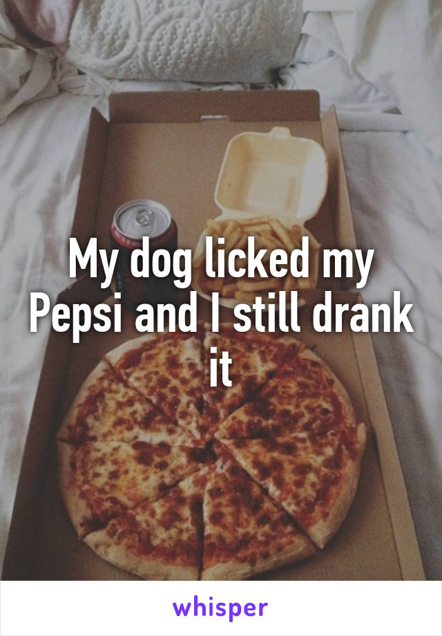 My dog licked my Pepsi and I still drank it